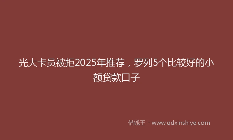 光大卡员被拒2025年推荐，罗列5个比较好的小额贷款口子