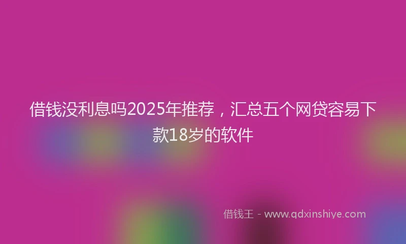 借钱没利息吗2025年推荐，汇总五个网贷容易下款18岁的软件