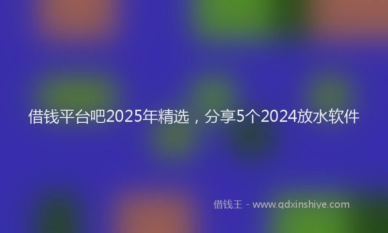 借钱平台吧2025年精选，分享5个2024放水软件