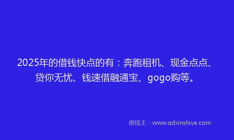 2025年的借钱快点的有：奔跑租机、现金点点、贷你无忧、钱速借融通宝、gogo购等。