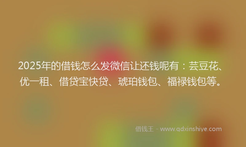 2025年的借钱怎么发微信让还钱呢有：芸豆花、优一租、借贷宝快贷、琥珀钱包、福禄钱包等。