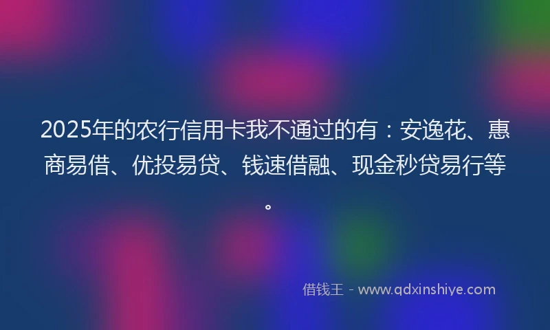 2025年的农行信用卡我不通过的有：安逸花、惠商易借、优投易贷、钱速借融、现金秒贷易行等。