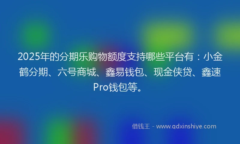2025年的分期乐购物额度支持哪些平台有：小金鹤分期、六号商城、鑫易钱包、现金侠贷、鑫速Pro钱包等。