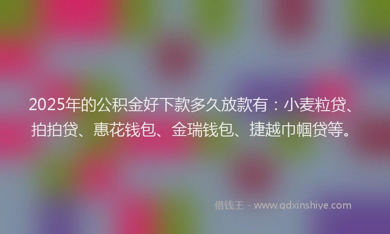 2025年的公积金好下款多久放款有：小麦粒贷、拍拍贷、惠花钱包、金瑞钱包、捷越巾帼贷等。