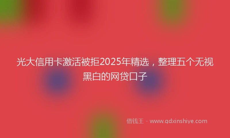 光大信用卡激活被拒2025年精选，整理五个无视黑白的网贷口子