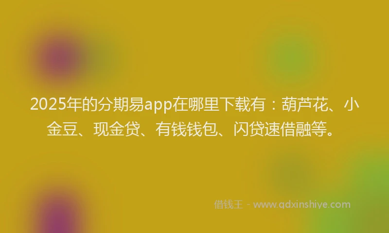 2025年的分期易app在哪里下载有：葫芦花、小金豆、现金贷、有钱钱包、闪贷速借融等。
