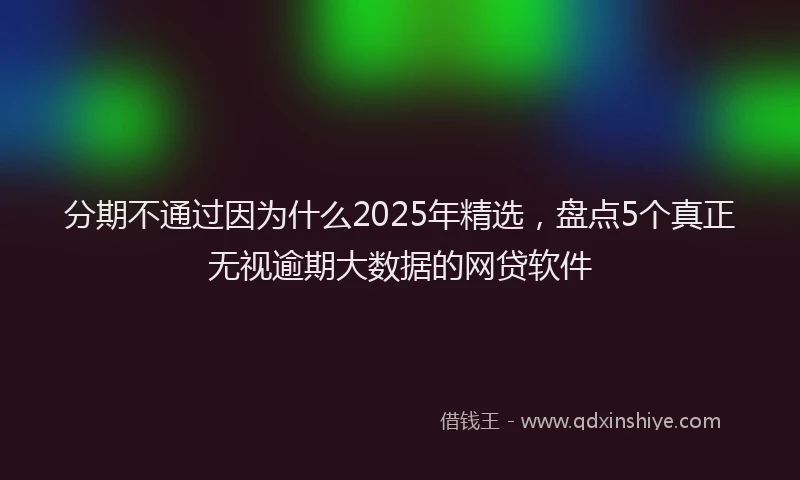 分期不通过因为什么2025年精选，盘点5个真正无视逾期大数据的网贷软件