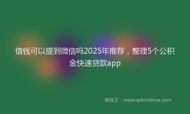 借钱可以提到微信吗2025年推荐，整理5个公积金快速贷款app