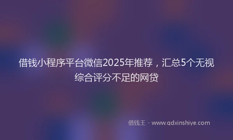借钱小程序平台微信2025年推荐，汇总5个无视综合评分不足的网贷