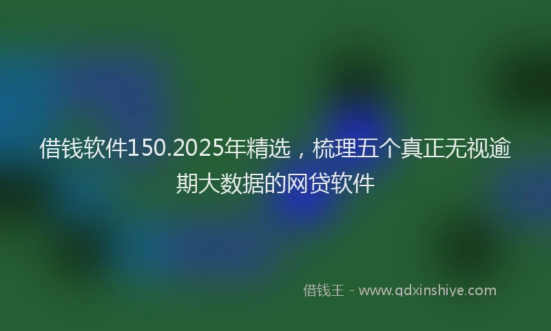 借钱软件150.2025年精选，梳理五个真正无视逾期大数据的网贷软件