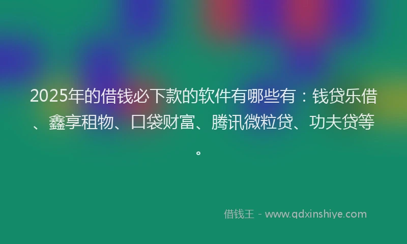 2025年的借钱必下款的软件有哪些有：钱贷乐借、鑫享租物、口袋财富、腾讯微粒贷、功夫贷等。