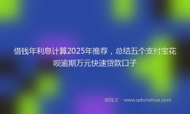 借钱年利息计算2025年推荐，总结五个支付宝花呗逾期万元快速贷款口子