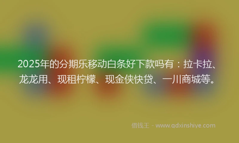 2025年的分期乐移动白条好下款吗有：拉卡拉、龙龙用、现租柠檬、现金侠快贷、一川商城等。