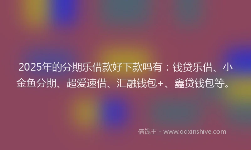 2025年的分期乐借款好下款吗有：钱贷乐借、小金鱼分期、超爱速借、汇融钱包+、鑫贷钱包等。