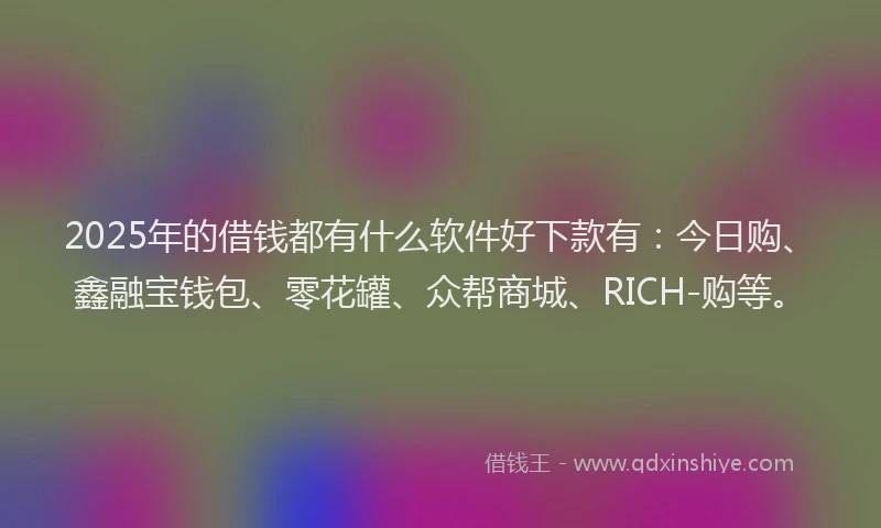 2025年的借钱都有什么软件好下款有：今日购、鑫融宝钱包、零花罐、众帮商城、RICH-购等。