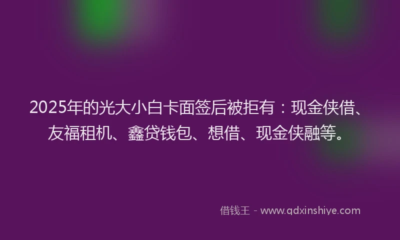 2025年的光大小白卡面签后被拒有：现金侠借、友福租机、鑫贷钱包、想借、现金侠融等。