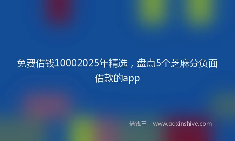 免费借钱10002025年精选，盘点5个芝麻分负面借款的app