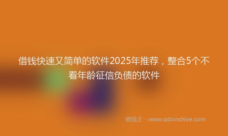 借钱快速又简单的软件2025年推荐，整合5个不看年龄征信负债的软件