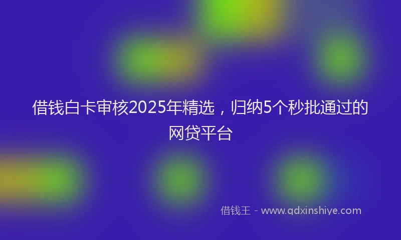 借钱白卡审核2025年精选，归纳5个秒批通过的网贷平台