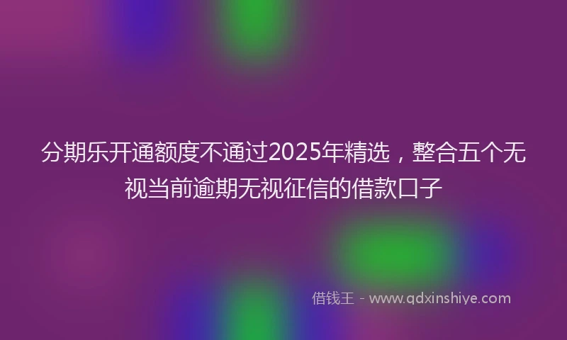 分期乐开通额度不通过2025年精选，整合五个无视当前逾期无视征信的借款口子
