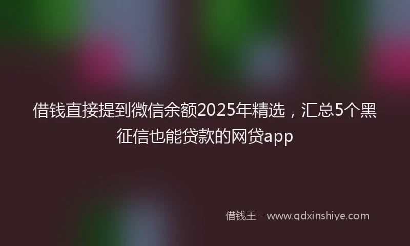 借钱直接提到微信余额2025年精选，汇总5个黑征信也能贷款的网贷app