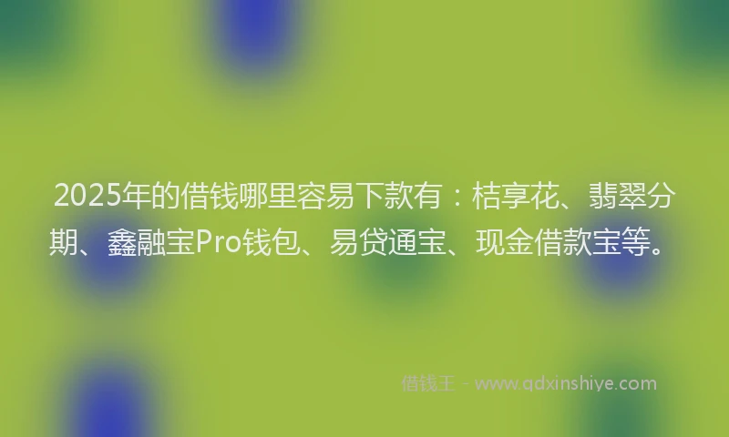 2025年的借钱哪里容易下款有：桔享花、翡翠分期、鑫融宝Pro钱包、易贷通宝、现金借款宝等。