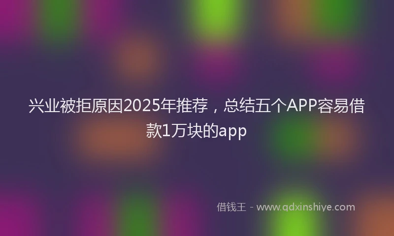 兴业被拒原因2025年推荐，总结五个APP容易借款1万块的app
