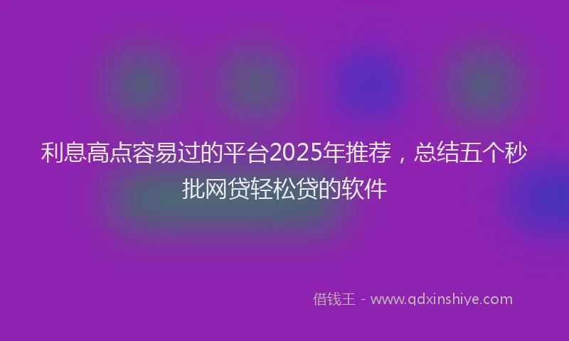 利息高点容易过的平台2025年推荐，总结五个秒批网贷轻松贷的软件