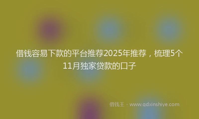 借钱容易下款的平台推荐2025年推荐，梳理5个11月独家贷款的口子