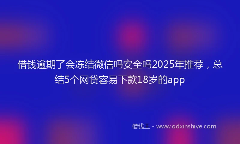 借钱逾期了会冻结微信吗安全吗2025年推荐，总结5个网贷容易下款18岁的app