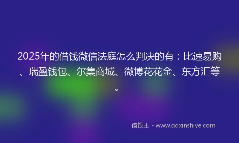 2025年的借钱微信法庭怎么判决的有：比速易购、瑞盈钱包、尔集商城、微博花花金、东方汇等。