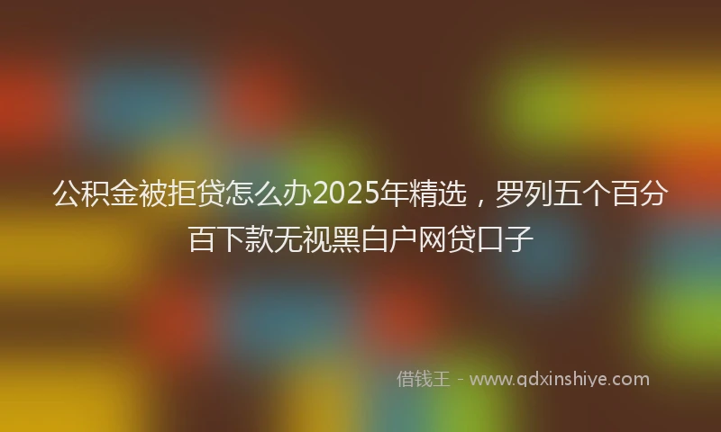 公积金被拒贷怎么办2025年精选，罗列五个百分百下款无视黑白户网贷口子