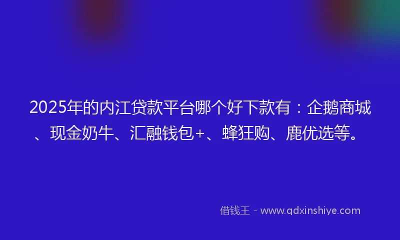 2025年的内江贷款平台哪个好下款有：企鹅商城、现金奶牛、汇融钱包+、蜂狂购、鹿优选等。