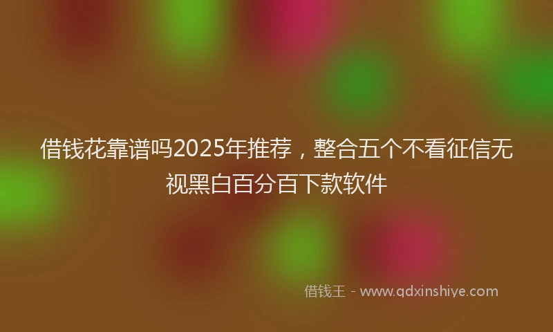 借钱花靠谱吗2025年推荐，整合五个不看征信无视黑白百分百下款软件