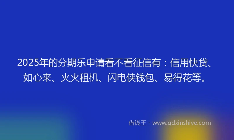 2025年的分期乐申请看不看征信有：信用快贷、如心来、火火租机、闪电侠钱包、易得花等。