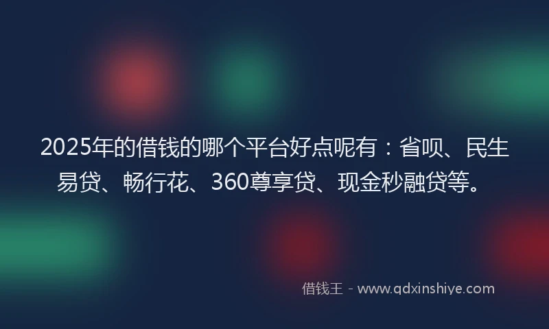 2025年的借钱的哪个平台好点呢有：省呗、民生易贷、畅行花、360尊享贷、现金秒融贷等。