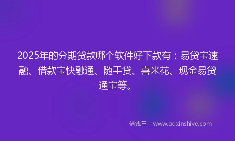 2025年的分期贷款哪个软件好下款有：易贷宝速融、借款宝快融通、随手贷、喜米花、现金易贷通宝等。
