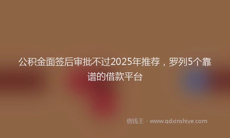 公积金面签后审批不过2025年推荐，罗列5个靠谱的借款平台