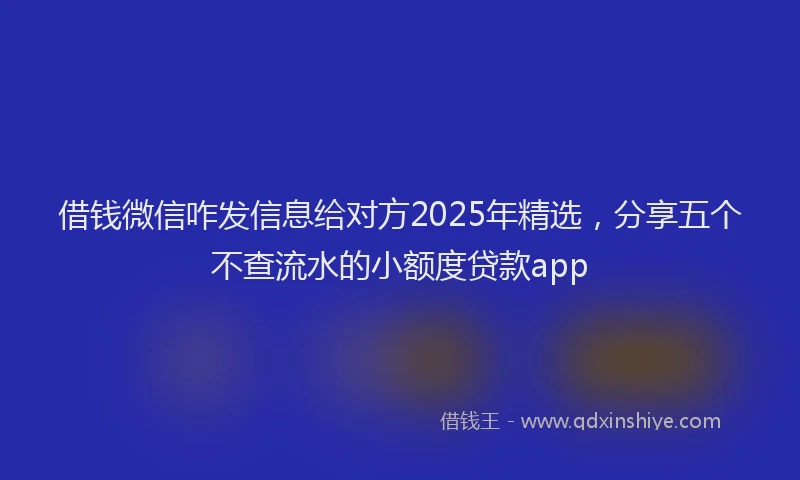 借钱微信咋发信息给对方2025年精选，分享五个不查流水的小额度贷款app