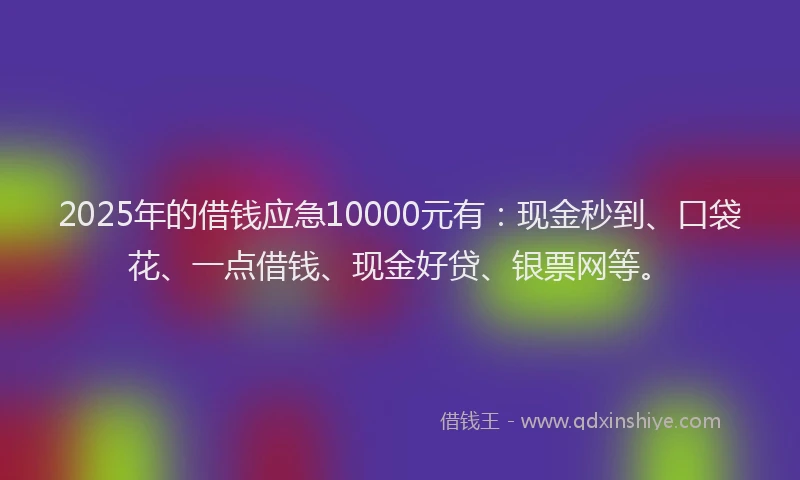 2025年的借钱应急10000元有：现金秒到、口袋花、一点借钱、现金好贷、银票网等。