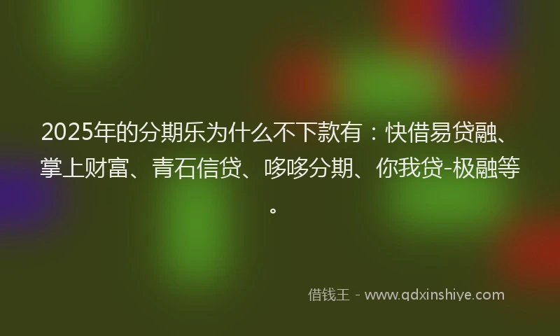 2025年的分期乐为什么不下款有：快借易贷融、掌上财富、青石信贷、哆哆分期、你我贷-极融等。