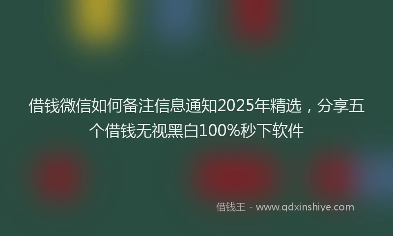 借钱微信如何备注信息通知2025年精选，分享五个借钱无视黑白100%秒下软件