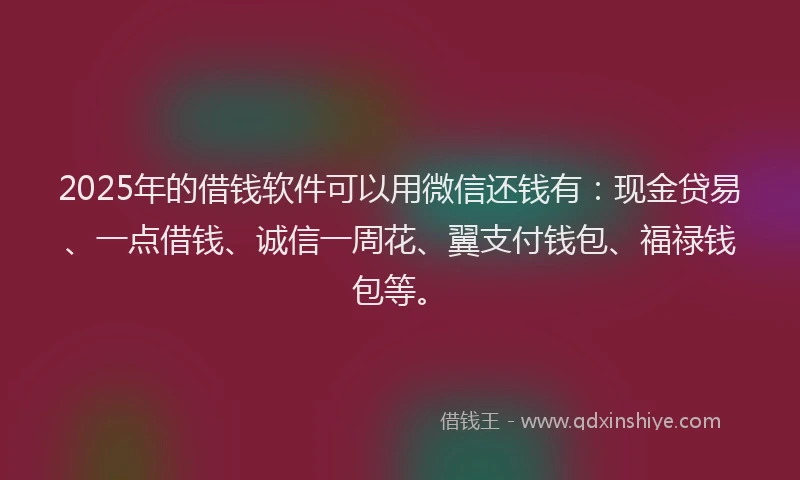 2025年的借钱软件可以用微信还钱有：现金贷易、一点借钱、诚信一周花、翼支付钱包、福禄钱包等。
