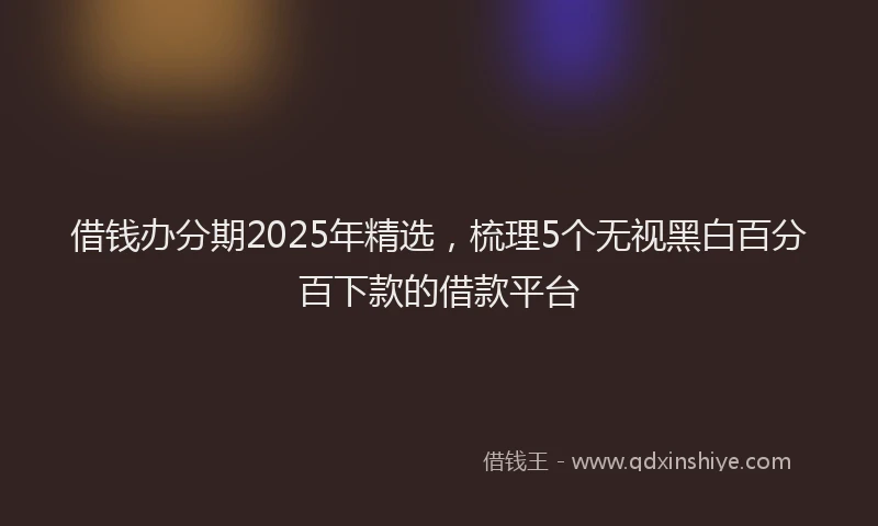 借钱办分期2025年精选，梳理5个无视黑白百分百下款的借款平台