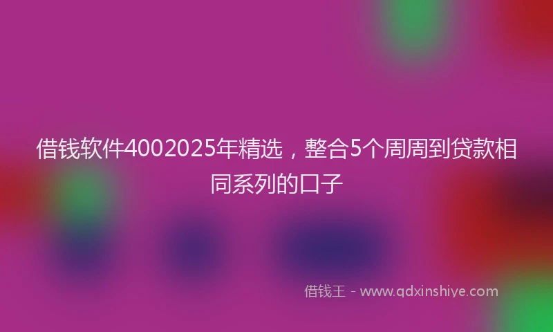借钱软件4002025年精选，整合5个周周到贷款相同系列的口子