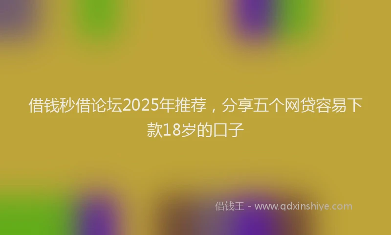 借钱秒借论坛2025年推荐，分享五个网贷容易下款18岁的口子