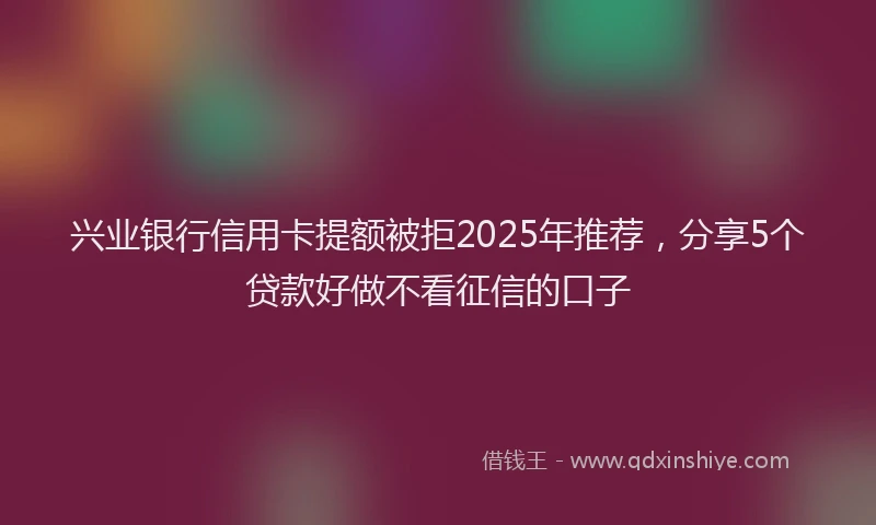 兴业银行信用卡提额被拒2025年推荐，分享5个贷款好做不看征信的口子