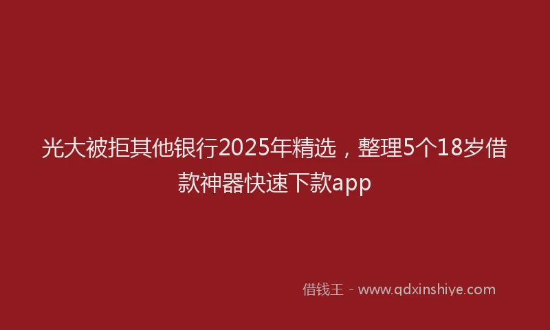 光大被拒其他银行2025年精选，整理5个18岁借款神器快速下款app