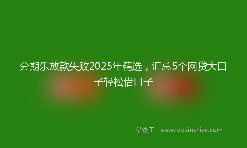 分期乐放款失败2025年精选，汇总5个网贷大口子轻松借口子