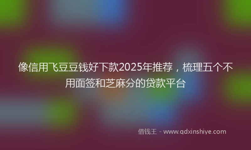 像信用飞豆豆钱好下款2025年推荐，梳理五个不用面签和芝麻分的贷款平台